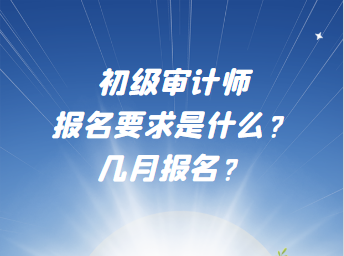 初级审计师报名要求是什么？几月报名？