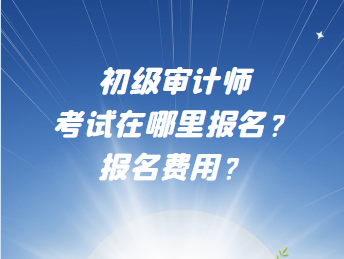 初级审计师考试在哪里报名？报名费用？