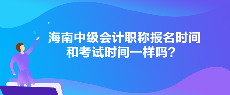 海南中级会计职称报名时间和考试时间一样吗？