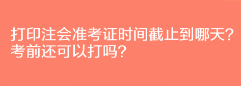 打印注会准考证时间截止到哪天？考前还可以打吗？