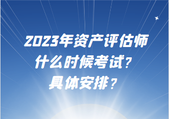 2023年资产评估师什么时候考试？具体安排？