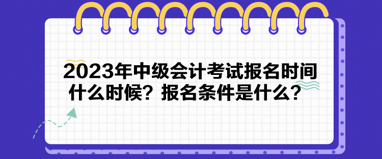 2023年中级会计考试报名时间什么时候？报名条件是什么？