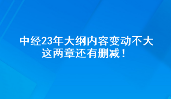 张宁老师微博提醒：中经23年大纲内容变动不大 这两章还有删减！