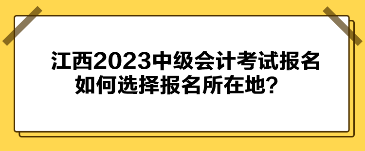 江西2023中级会计考试报名如何选择报名所在地？