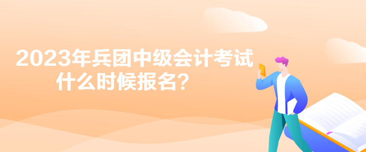 2023年兵团中级会计考试什么时候报名？