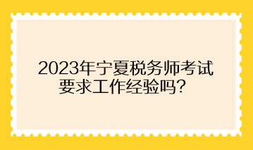 2023年宁夏税务师考试要求工作经验吗？