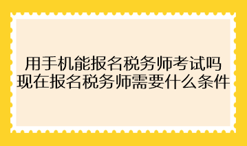 用手机能报名税务师考试吗？现在报名税务师需要什么条件？