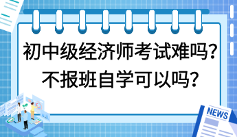 初中级经济师考试难吗？不报班自学可以吗？