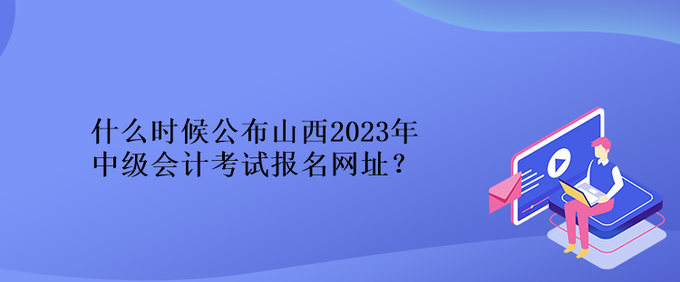 什么时候公布山西2023年中级会计考试报名网址？