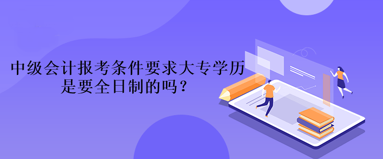 中级会计报考条件要求大专学历是要全日制的吗？