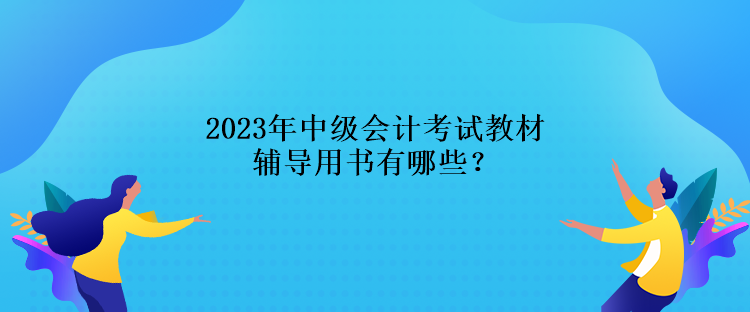 2023年中级会计考试教材辅导用书有哪些？