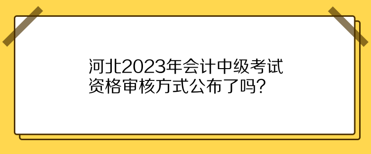 河北2023年会计中级考试资格审核方式公布了吗？