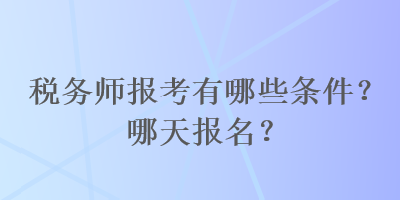 税务师报考有哪些条件？哪天报名？