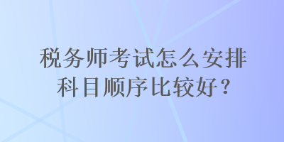 税务师考试怎么安排科目顺序比较好？