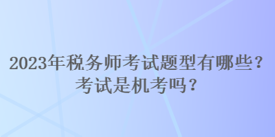 2023年税务师考试题型有哪些？考试是机考吗？