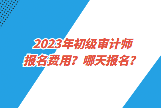 2023年初级审计师报名费用？哪天报名？