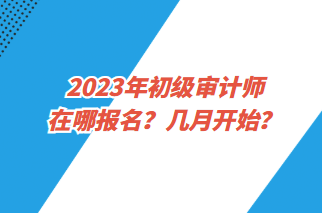 2023年初级审计师在哪报名？几月开始？