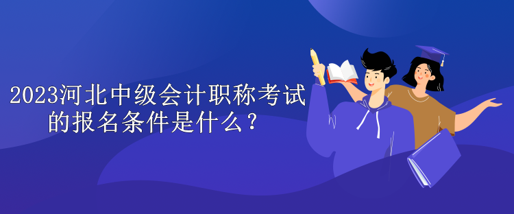 2023河北中级会计职称考试的报名条件是什么？