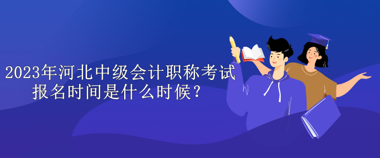 2023年河北中级会计职称考试报名时间是什么时候？