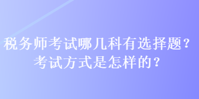 税务师考试哪几科有选择题？考试方式是怎样的？