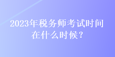 2023年税务师考试时间在什么时候？