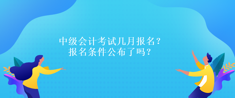 中级会计考试几月报名？报名条件公布了吗？