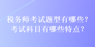 税务师考试题型有哪些？考试科目有哪些特点？