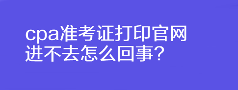 cpa准考证打印官网进不去怎么回事?