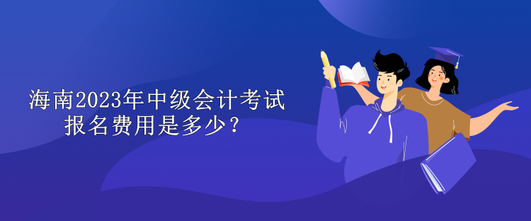 海南2023年中级会计考试报名费用是多少？