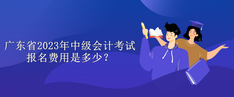 广东省2023年中级会计考试报名费用是多少？