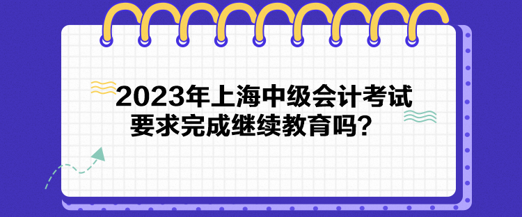 2023年上海中级会计考试要求完成继续教育吗？