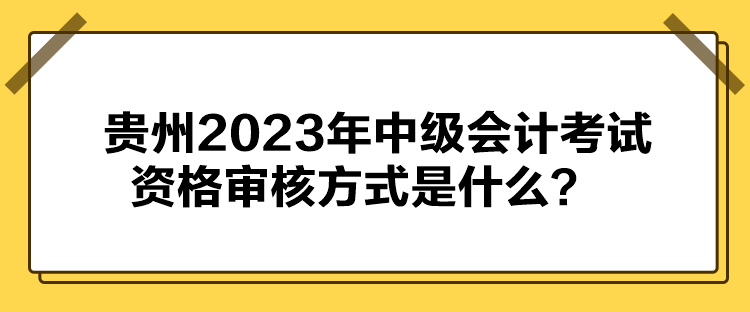 贵州2023年中级会计考试资格审核方式是什么？