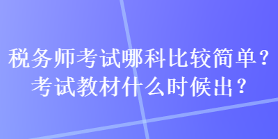 税务师考试哪科比较简单？考试教材什么时候出？