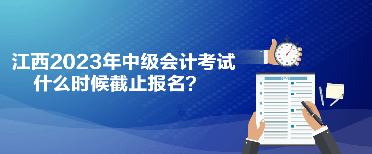 江西2023年中级会计考试什么时候截止报名？