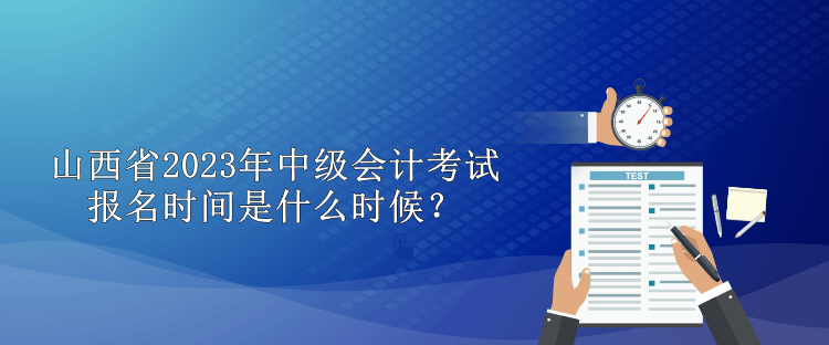 山西省2023年中级会计考试报名时间是什么时候？