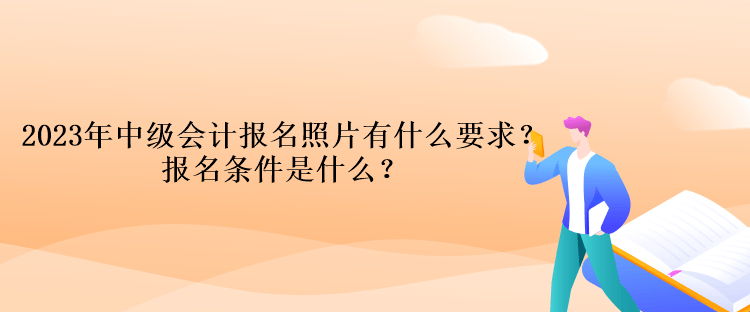 2023年中级会计报名照片有什么要求？报名条件是什么？