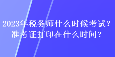 2023年税务师什么时候考试？准考证打印在什么时间？