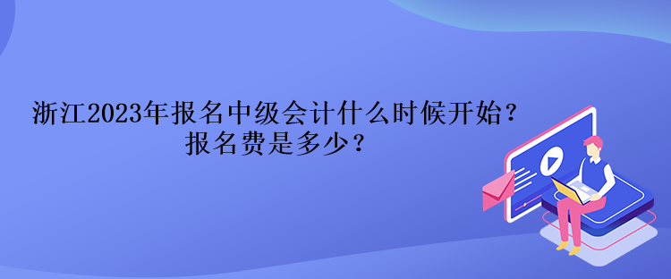 浙江2023年报名中级会计什么时候开始？报名费是多少？