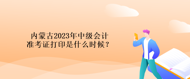 内蒙古2023年中级会计准考证打印是什么时候？