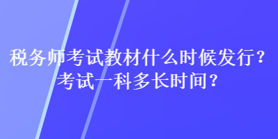 税务师考试教材什么时候发行？考试一科多长时间？