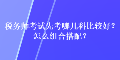 税务师考试先考哪几科比较好？怎么组合搭配？