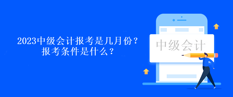 2023中级会计报考是几月份？报考条件是什么？