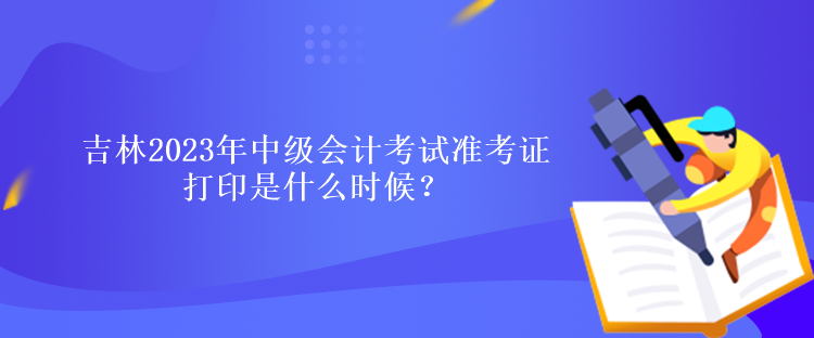 吉林2023年中级会计考试准考证打印是什么时候？