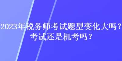 2023年税务师考试题型变化大吗？考试还是机考吗？