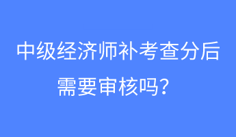 中级经济师补考查分后需要审核吗？