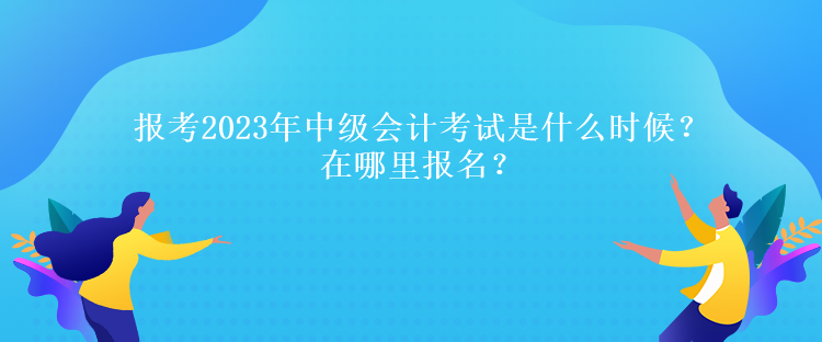 报考2023年中级会计考试是什么时候？在哪里报名？