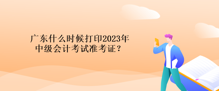 广东什么时候打印2023年中级会计考试准考证？
