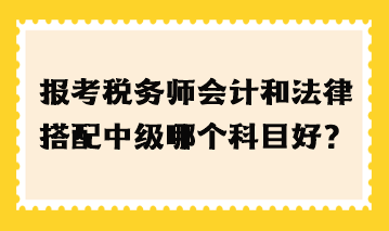 报考税务师会计和法律搭配中级哪个科目好？