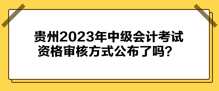 贵州2023年中级会计考试资格审核方式公布了吗？
