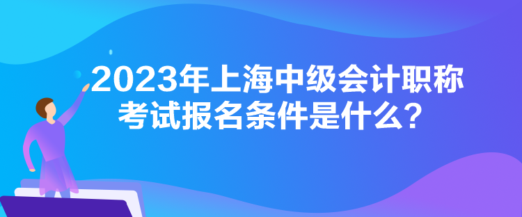 2023年上海中级会计职称考试报名条件是什么？